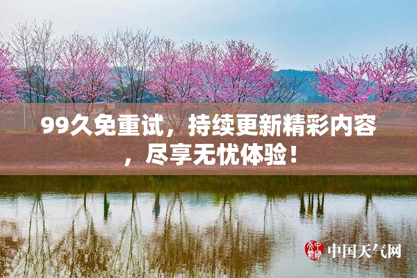 99久免重试，持续更新精彩内容，尽享无忧体验！