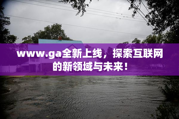 www.ga全新上线，探索互联网的新领域与未来！