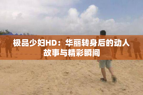 极品少妇HD：华丽转身后的动人故事与精彩瞬间