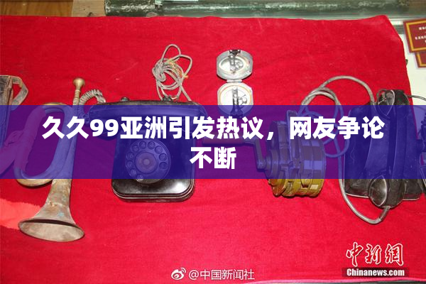 久久99亚洲引发热议，网友争论不断