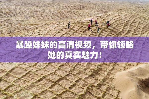 暴躁妹妹的高清视频，带你领略她的真实魅力！
