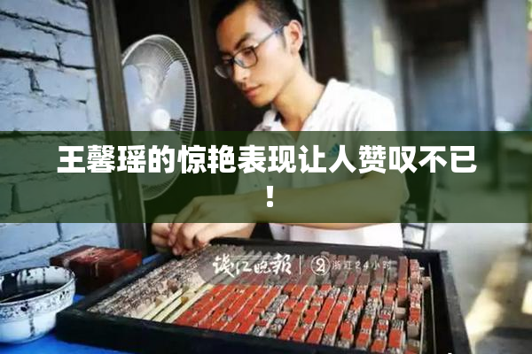 王馨瑶的惊艳表现让人赞叹不已！
