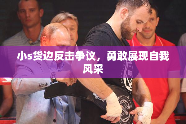 小s货边反击争议，勇敢展现自我风采