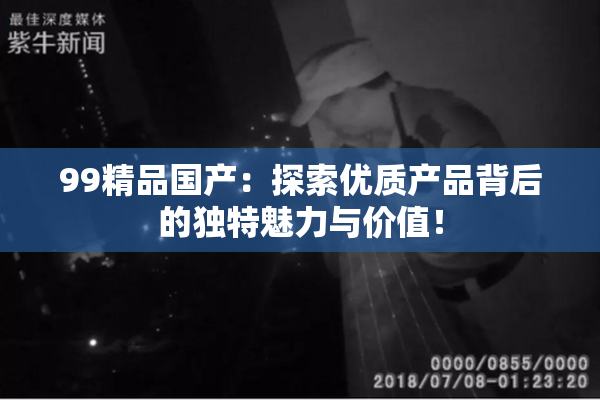 99精品国产：探索优质产品背后的独特魅力与价值！