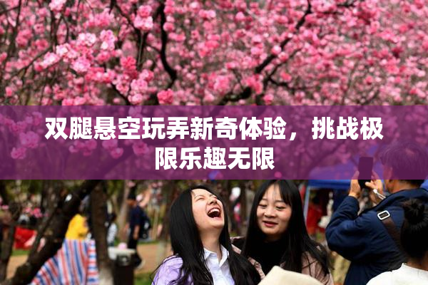 双腿悬空玩弄新奇体验，挑战极限乐趣无限