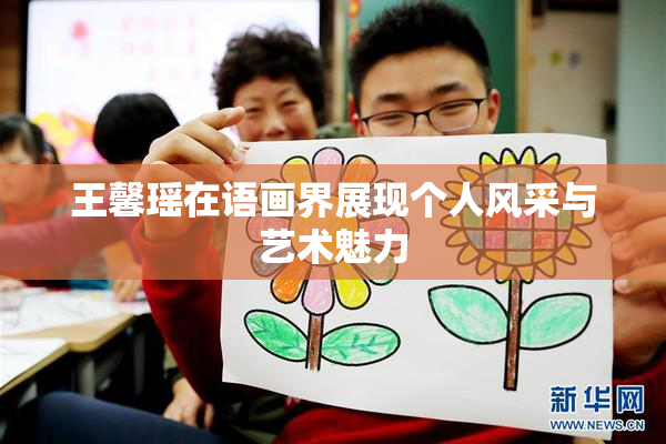 王馨瑶在语画界展现个人风采与艺术魅力