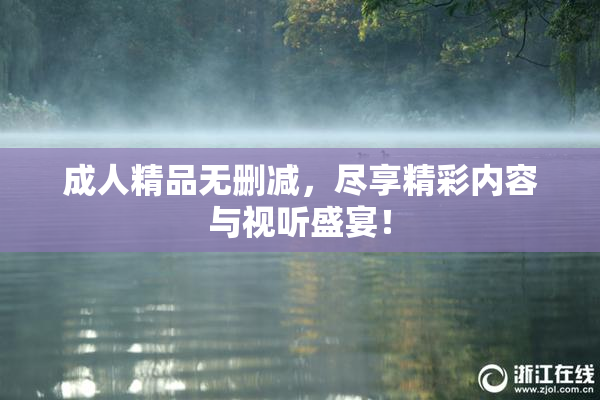 成人精品无删减，尽享精彩内容与视听盛宴！