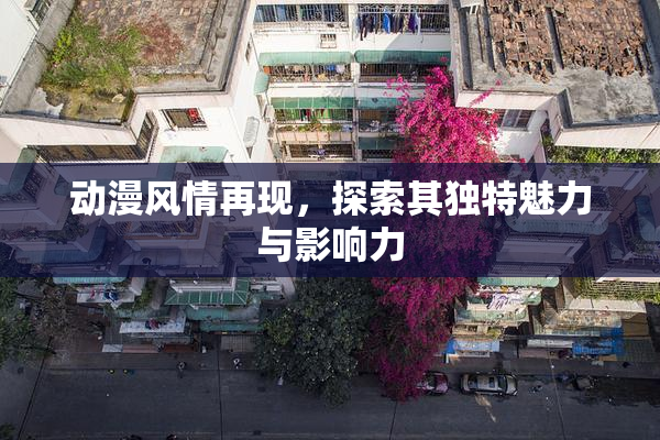 动漫风情再现，探索其独特魅力与影响力