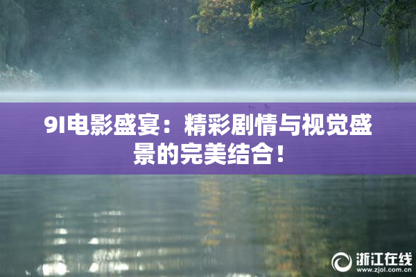 9I电影盛宴：精彩剧情与视觉盛景的完美结合！