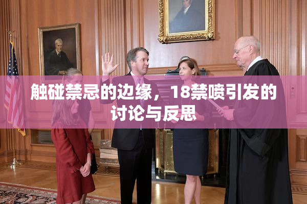 触碰禁忌的边缘，18禁喷引发的讨论与反思