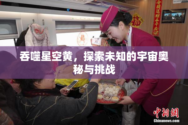 吞噬星空黄，探索未知的宇宙奥秘与挑战