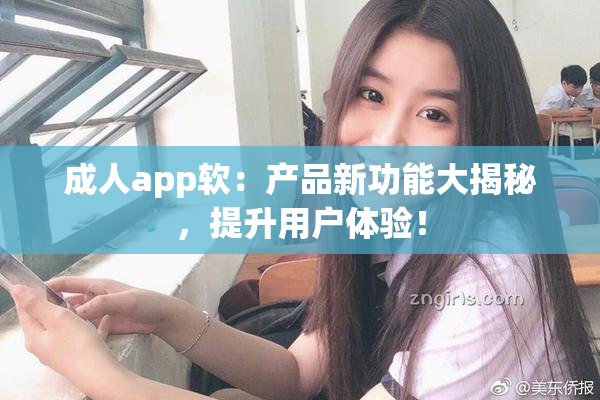 成人app软：产品新功能大揭秘，提升用户体验！