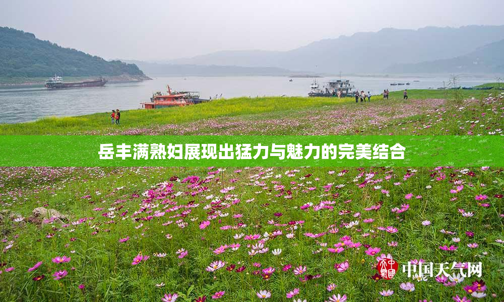 岳丰满熟妇展现出猛力与魅力的完美结合