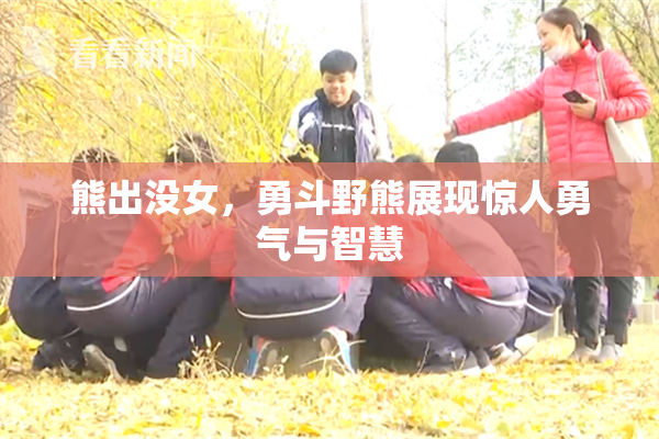 熊出没女，勇斗野熊展现惊人勇气与智慧