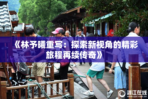《林予曦重写：探索新视角的精彩旅程再续传奇》