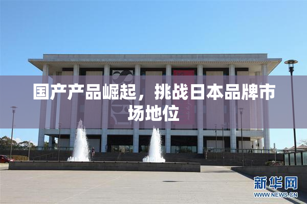 国产产品崛起，挑战日本品牌市场地位