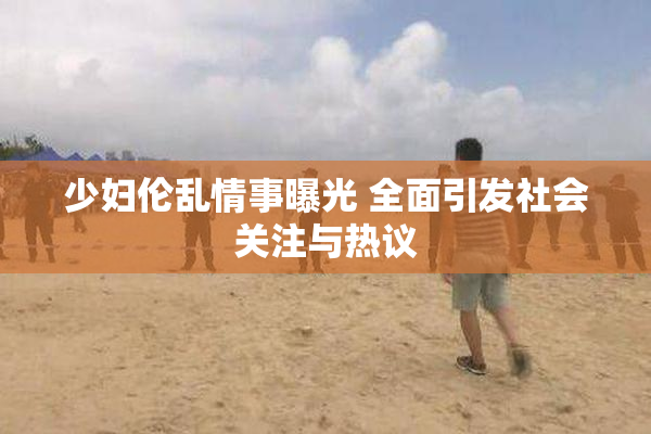 少妇伦乱情事曝光 全面引发社会关注与热议
