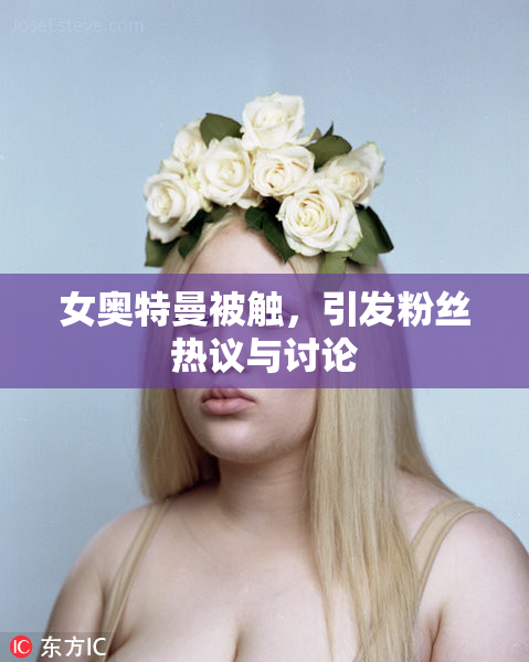 女奥特曼被触，引发粉丝热议与讨论