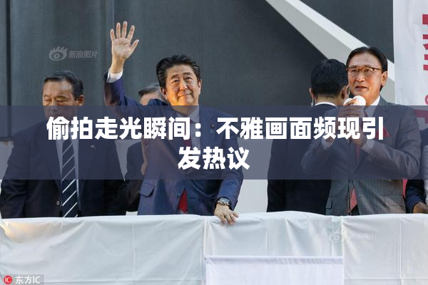 偷拍走光瞬间：不雅画面频现引发热议