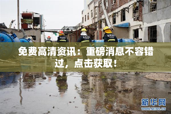 免费高清资讯：重磅消息不容错过，点击获取！
