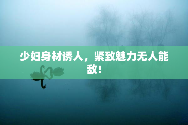少妇身材诱人，紧致魅力无人能敌！