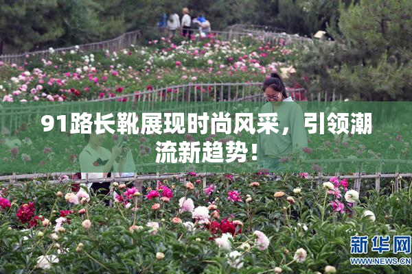 91路长靴展现时尚风采，引领潮流新趋势！