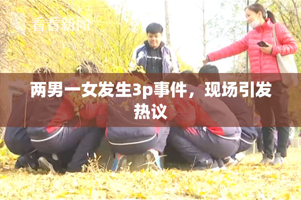 两男一女发生3p事件，现场引发热议