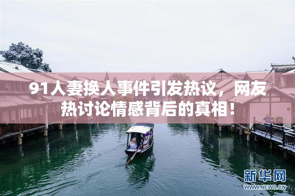 91人妻换人事件引发热议，网友热讨论情感背后的真相！