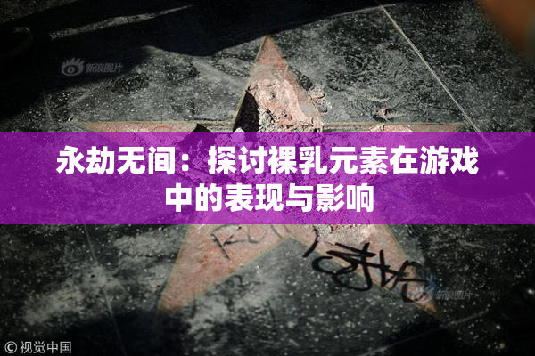 永劫无间：探讨裸乳元素在游戏中的表现与影响