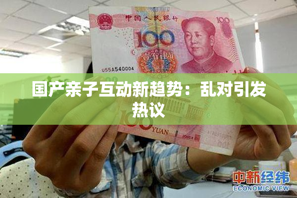 国产亲子互动新趋势：乱对引发热议