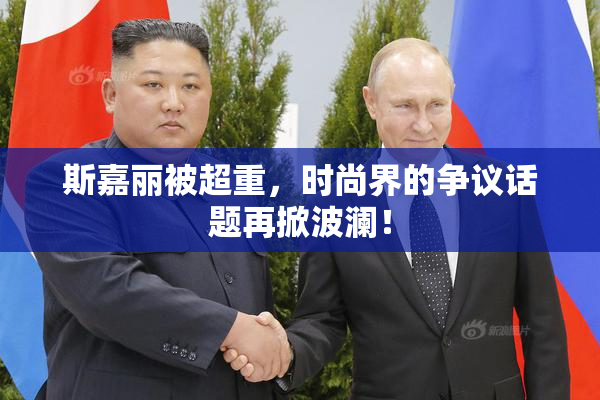 斯嘉丽被超重，时尚界的争议话题再掀波澜！
