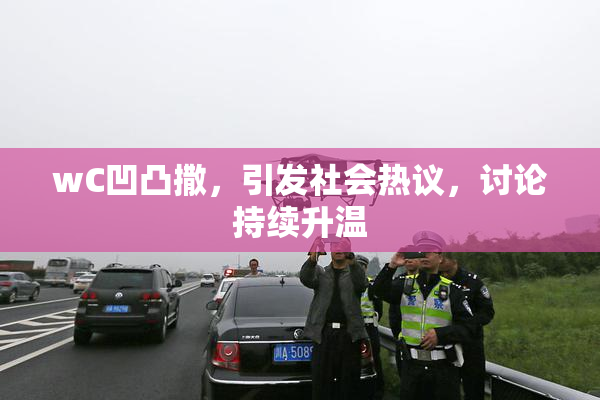 wC凹凸撒，引发社会热议，讨论持续升温