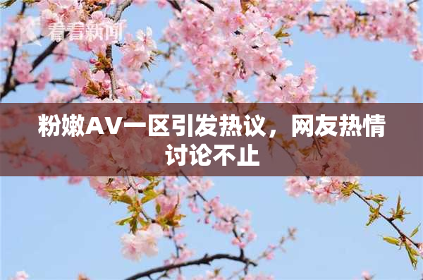 粉嫩AV一区引发热议，网友热情讨论不止