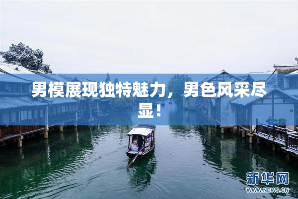 男模展现独特魅力，男色风采尽显！