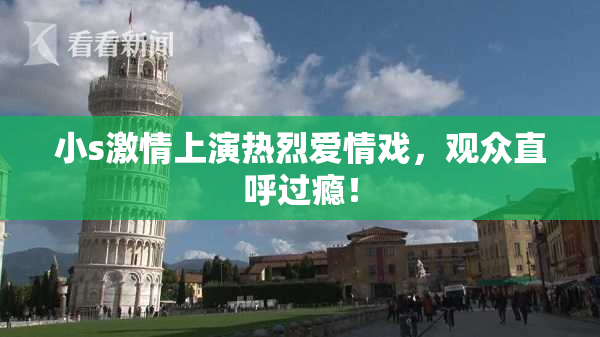 小s激情上演热烈爱情戏，观众直呼过瘾！