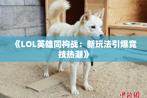 《LOL英雄同构战：新玩法引爆竞技热潮》