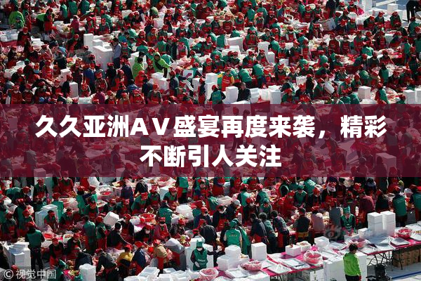 久久亚洲AⅤ盛宴再度来袭，精彩不断引人关注