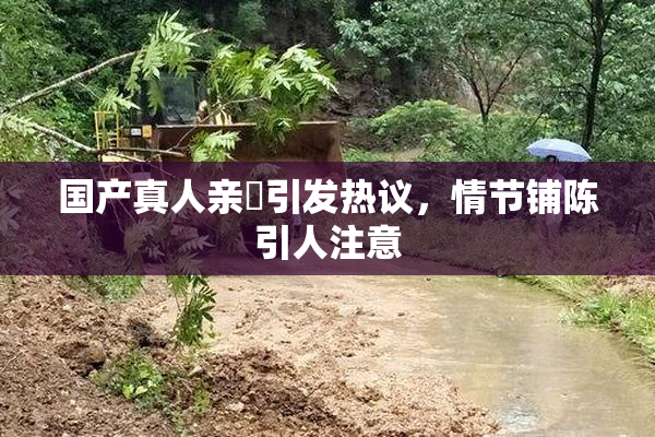 国产真人亲妺引发热议，情节铺陈引人注意
