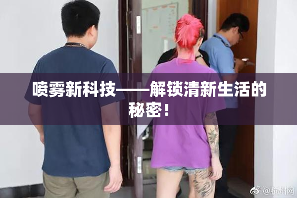 喷雾新科技——解锁清新生活的秘密！