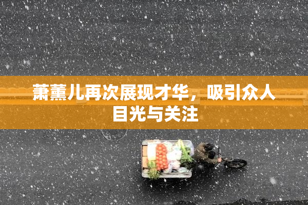 萧薰儿再次展现才华，吸引众人目光与关注