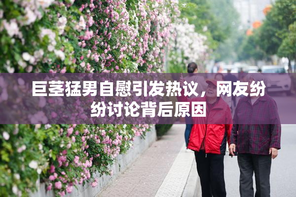 巨茎猛男自慰引发热议，网友纷纷讨论背后原因
