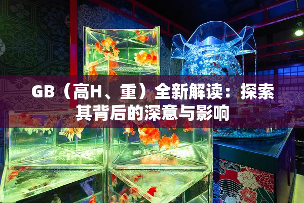 GB（高H、重）全新解读：探索其背后的深意与影响