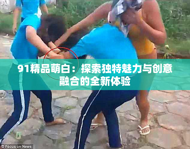 91精品萌白：探索独特魅力与创意融合的全新体验