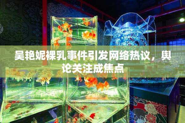 吴艳妮裸乳事件引发网络热议，舆论关注成焦点