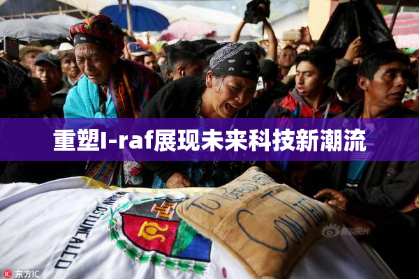重塑I-raf展现未来科技新潮流