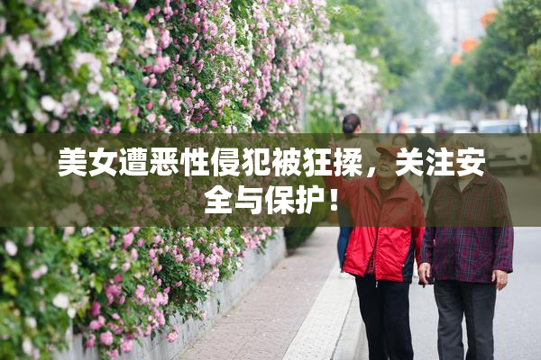 美女遭恶性侵犯被狂揉，关注安全与保护！