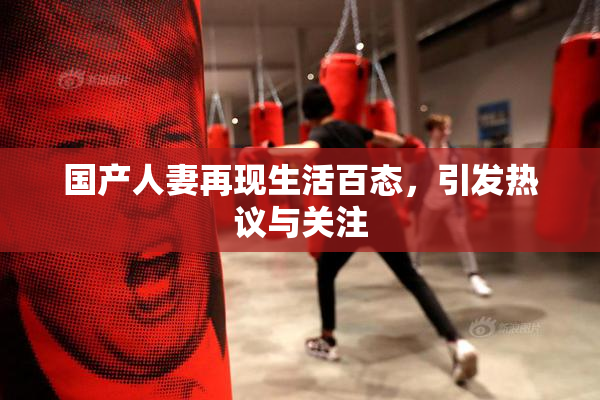 国产人妻再现生活百态，引发热议与关注