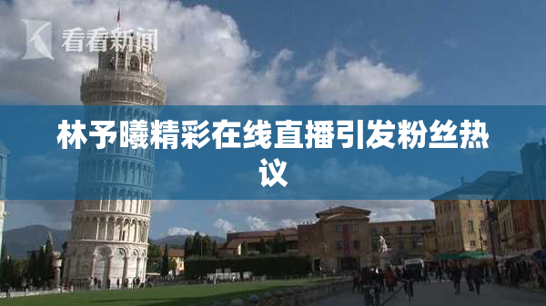 林予曦精彩在线直播引发粉丝热议