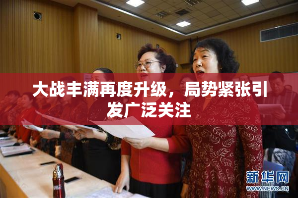 大战丰满再度升级，局势紧张引发广泛关注