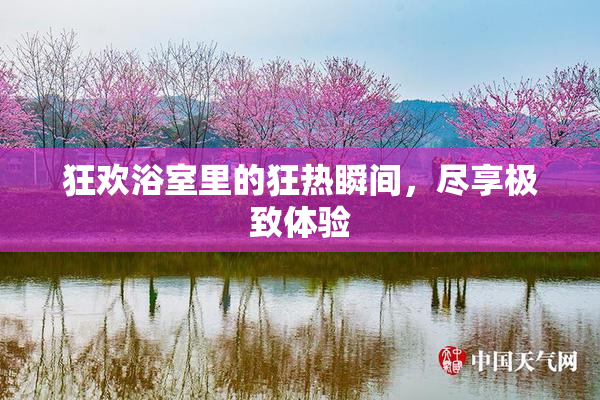 狂欢浴室里的狂热瞬间，尽享极致体验